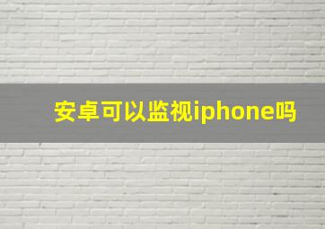 安卓可以监视iphone吗