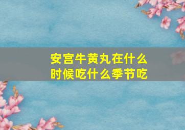 安宫牛黄丸在什么时候吃什么季节吃