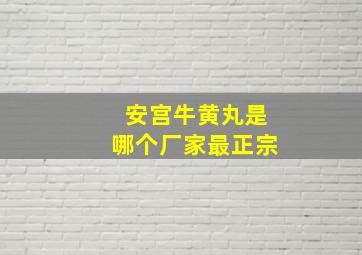 安宫牛黄丸是哪个厂家最正宗