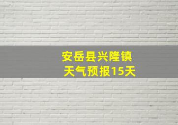 安岳县兴隆镇天气预报15天