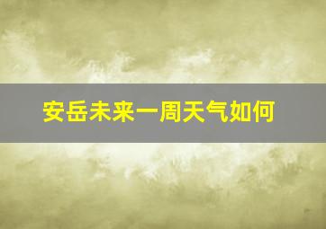 安岳未来一周天气如何