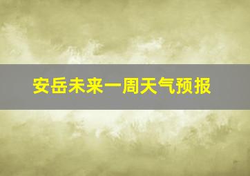 安岳未来一周天气预报