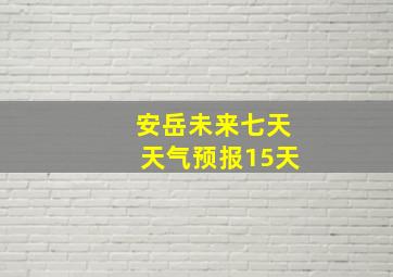 安岳未来七天天气预报15天