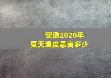 安徽2020年夏天温度最高多少