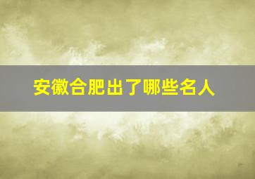 安徽合肥出了哪些名人