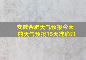 安徽合肥天气预报今天的天气预报15天准确吗