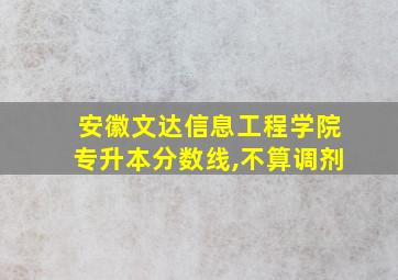 安徽文达信息工程学院专升本分数线,不算调剂