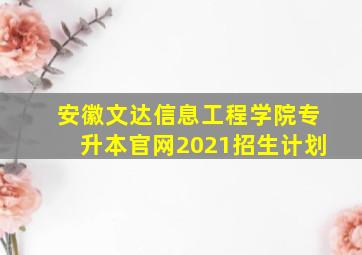 安徽文达信息工程学院专升本官网2021招生计划