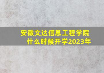 安徽文达信息工程学院什么时候开学2023年