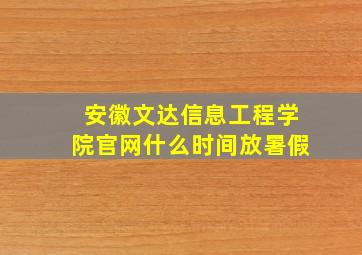 安徽文达信息工程学院官网什么时间放暑假