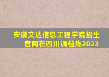 安徽文达信息工程学院招生官网在四川调档线2023