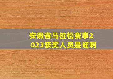 安徽省马拉松赛事2023获奖人员是谁啊