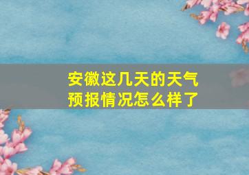 安徽这几天的天气预报情况怎么样了