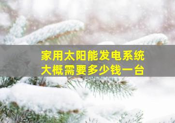 家用太阳能发电系统大概需要多少钱一台