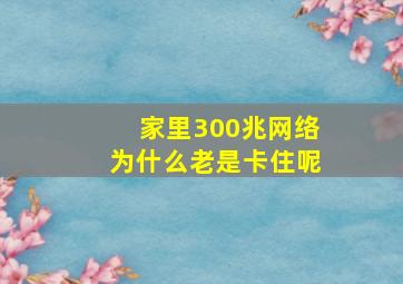 家里300兆网络为什么老是卡住呢