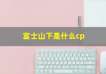 富士山下是什么cp