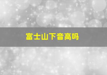 富士山下音高吗