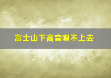 富士山下高音唱不上去