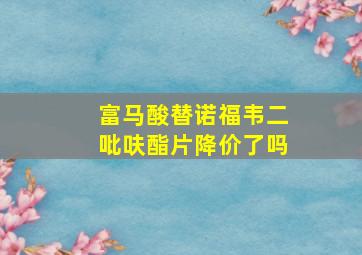 富马酸替诺福韦二吡呋酯片降价了吗