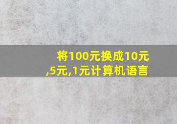 将100元换成10元,5元,1元计算机语言