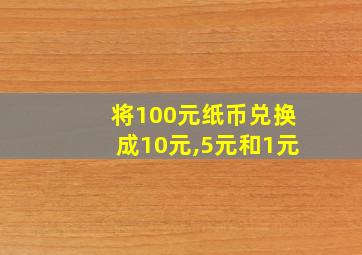 将100元纸币兑换成10元,5元和1元