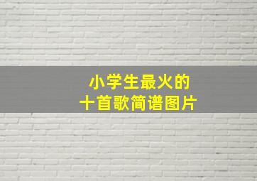 小学生最火的十首歌简谱图片