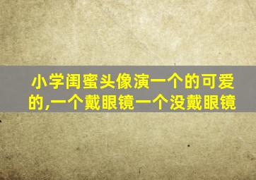 小学闺蜜头像演一个的可爱的,一个戴眼镜一个没戴眼镜