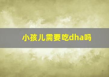 小孩儿需要吃dha吗