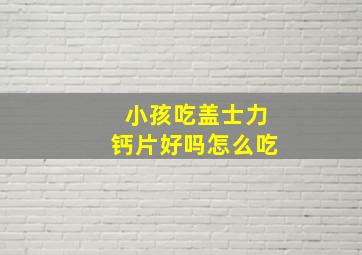 小孩吃盖士力钙片好吗怎么吃