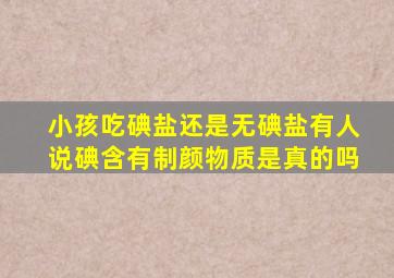 小孩吃碘盐还是无碘盐有人说碘含有制颜物质是真的吗