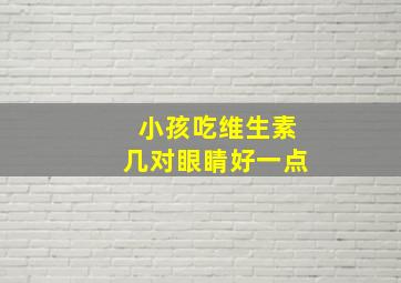 小孩吃维生素几对眼睛好一点