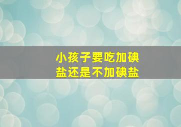 小孩子要吃加碘盐还是不加碘盐