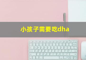 小孩子需要吃dha