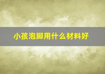 小孩泡脚用什么材料好