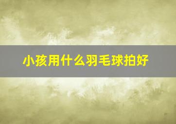 小孩用什么羽毛球拍好