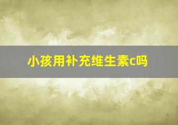 小孩用补充维生素c吗