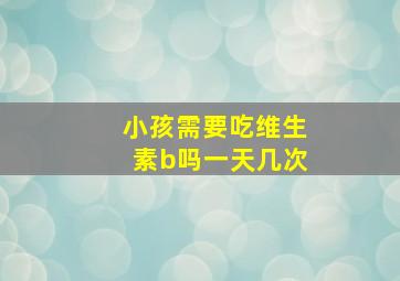 小孩需要吃维生素b吗一天几次