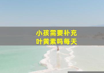 小孩需要补充叶黄素吗每天