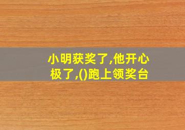 小明获奖了,他开心极了,()跑上领奖台