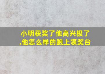 小明获奖了他高兴极了,他怎么样的跑上领奖台