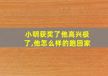 小明获奖了他高兴极了,他怎么样的跑回家