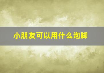 小朋友可以用什么泡脚