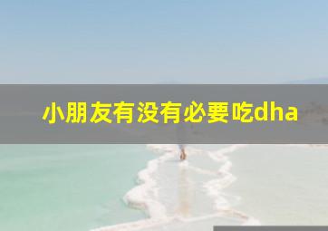 小朋友有没有必要吃dha