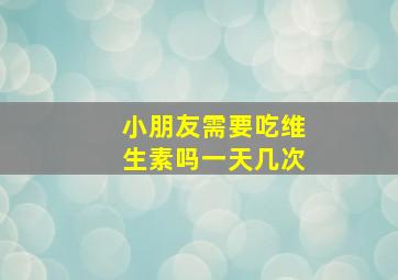 小朋友需要吃维生素吗一天几次