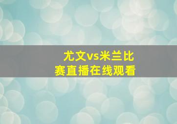 尤文vs米兰比赛直播在线观看