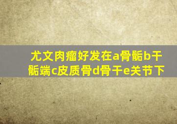 尤文肉瘤好发在a骨骺b干骺端c皮质骨d骨干e关节下