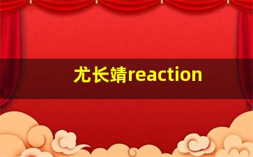 尤长靖reaction