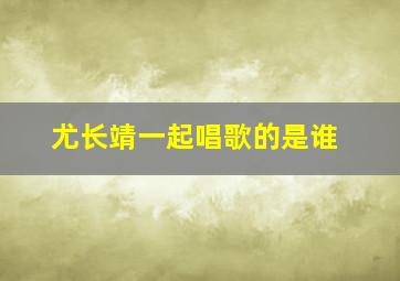 尤长靖一起唱歌的是谁