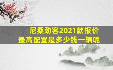 尼桑劲客2021款报价最高配置是多少钱一辆呢