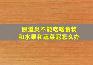 尿道炎不能吃啥食物和水果和蔬菜呢怎么办